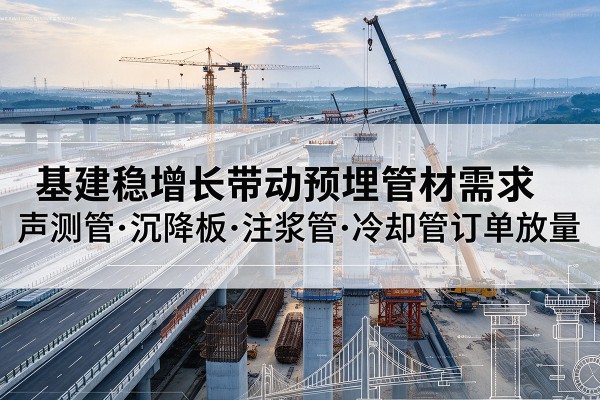 商丘基建稳增长带动预埋监测管材需求，声测管、沉降板、注浆管订单持续放量
